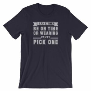 I Can Either Be On Time Or Wearing Pants Pick One T-Shirt - Image 7