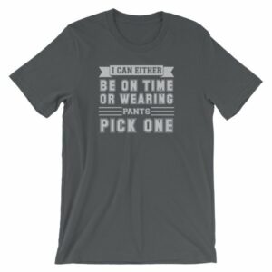I Can Either Be On Time Or Wearing Pants Pick One T-Shirt - Image 6