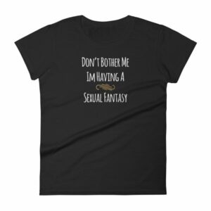 Don't Bother Me I'm Having a Sexual Fantasy Funny Women's T-Shirt