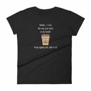 Mmmm I Love The Way You Taste In My Mouth – Keep Sipping, Slut, Take It All Funny Coffee Women's T-Shirt
