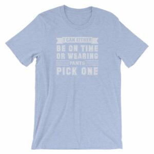 I Can Either Be On Time Or Wearing Pants Pick One T-Shirt - Image 11