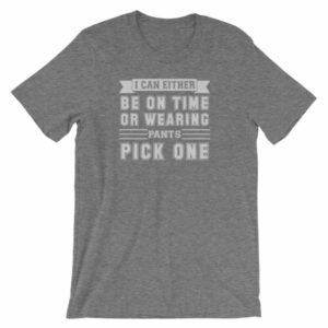 I Can Either Be On Time Or Wearing Pants Pick One T-Shirt - Image 10