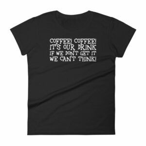 Coffee Coffee Its Our Drink We Dont Get It We Cant Think Women's T-Shirt