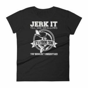 Jerk It Till She Swallows It It's A Fishing Thing Funny Woman's T-Shirt