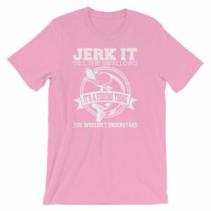 Jerk It Till She Swallows It It's A Fishing Thing Funny T-Shirt - Image 13