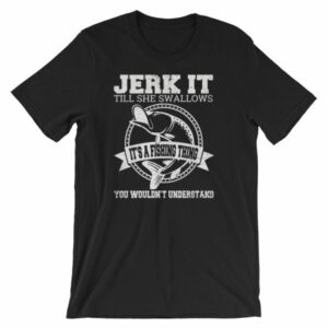 Jerk It Till She Swallows It It's A Fishing Thing Funny T-Shirt